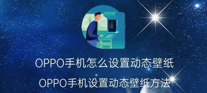 OPPO手机怎么设置动态壁纸 OPPO手机设置动态壁纸方法